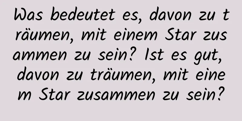 Was bedeutet es, davon zu träumen, mit einem Star zusammen zu sein? Ist es gut, davon zu träumen, mit einem Star zusammen zu sein?