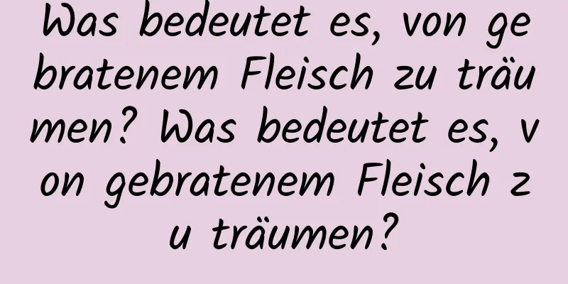 Was bedeutet es, von gebratenem Fleisch zu träumen? Was bedeutet es, von gebratenem Fleisch zu träumen?