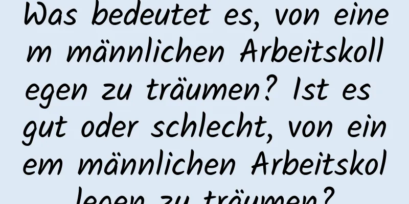 Was bedeutet es, von einem männlichen Arbeitskollegen zu träumen? Ist es gut oder schlecht, von einem männlichen Arbeitskollegen zu träumen?