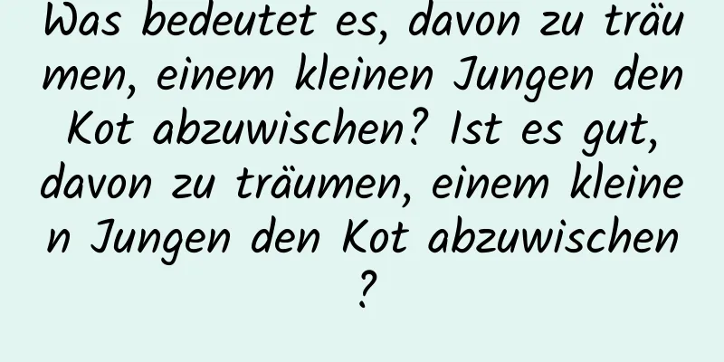 Was bedeutet es, davon zu träumen, einem kleinen Jungen den Kot abzuwischen? Ist es gut, davon zu träumen, einem kleinen Jungen den Kot abzuwischen?