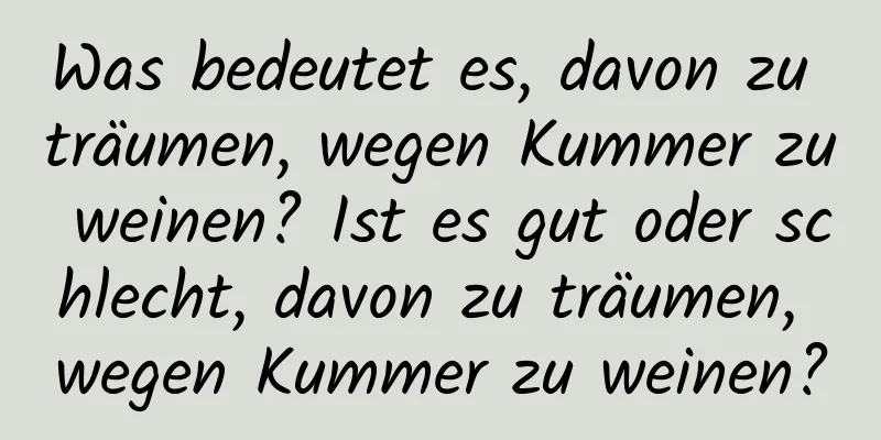 Was bedeutet es, davon zu träumen, wegen Kummer zu weinen? Ist es gut oder schlecht, davon zu träumen, wegen Kummer zu weinen?