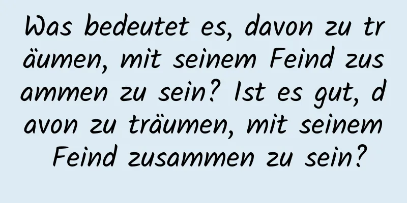 Was bedeutet es, davon zu träumen, mit seinem Feind zusammen zu sein? Ist es gut, davon zu träumen, mit seinem Feind zusammen zu sein?