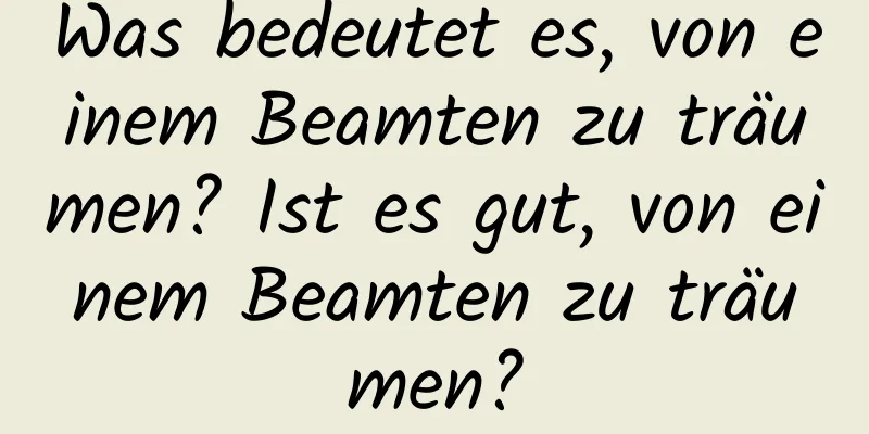 Was bedeutet es, von einem Beamten zu träumen? Ist es gut, von einem Beamten zu träumen?