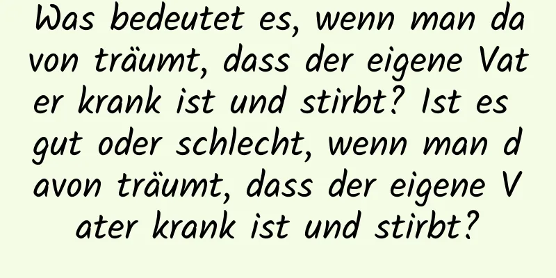 Was bedeutet es, wenn man davon träumt, dass der eigene Vater krank ist und stirbt? Ist es gut oder schlecht, wenn man davon träumt, dass der eigene Vater krank ist und stirbt?