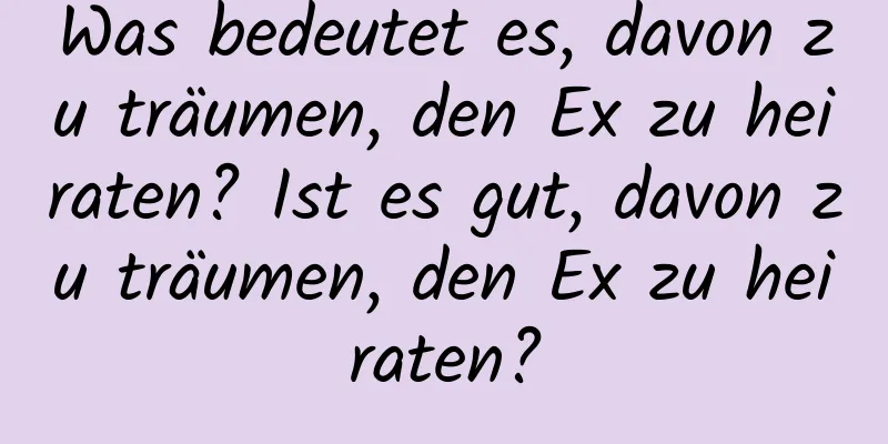 Was bedeutet es, davon zu träumen, den Ex zu heiraten? Ist es gut, davon zu träumen, den Ex zu heiraten?