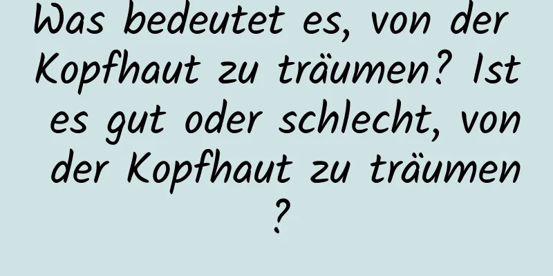 Was bedeutet es, von der Kopfhaut zu träumen? Ist es gut oder schlecht, von der Kopfhaut zu träumen?