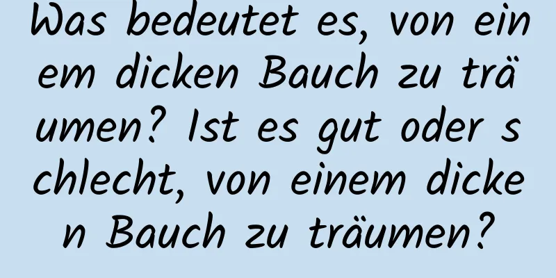 Was bedeutet es, von einem dicken Bauch zu träumen? Ist es gut oder schlecht, von einem dicken Bauch zu träumen?