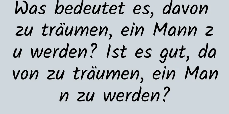 Was bedeutet es, davon zu träumen, ein Mann zu werden? Ist es gut, davon zu träumen, ein Mann zu werden?