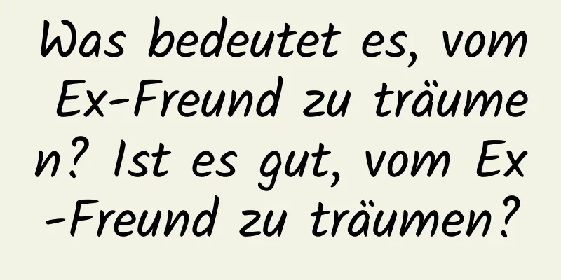 Was bedeutet es, vom Ex-Freund zu träumen? Ist es gut, vom Ex-Freund zu träumen?