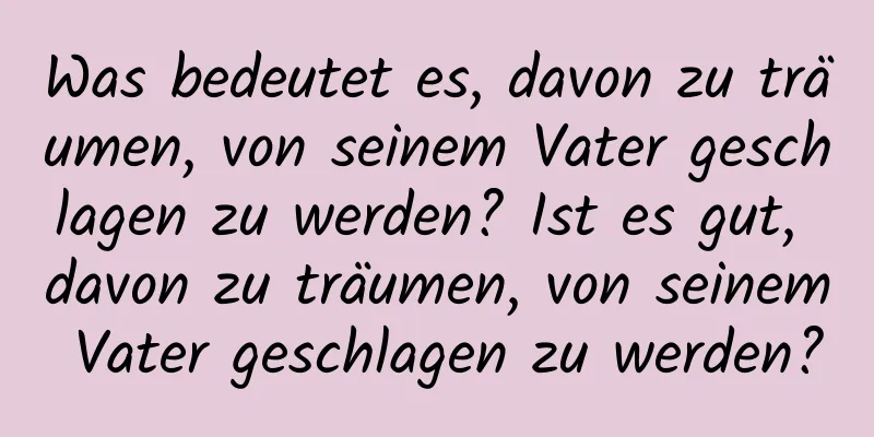 Was bedeutet es, davon zu träumen, von seinem Vater geschlagen zu werden? Ist es gut, davon zu träumen, von seinem Vater geschlagen zu werden?