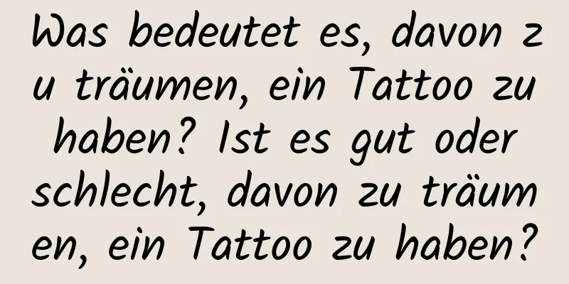 Was bedeutet es, davon zu träumen, ein Tattoo zu haben? Ist es gut oder schlecht, davon zu träumen, ein Tattoo zu haben?