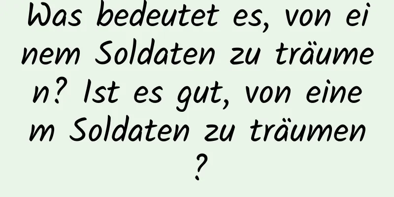 Was bedeutet es, von einem Soldaten zu träumen? Ist es gut, von einem Soldaten zu träumen?