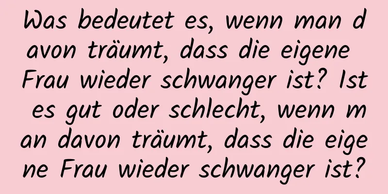 Was bedeutet es, wenn man davon träumt, dass die eigene Frau wieder schwanger ist? Ist es gut oder schlecht, wenn man davon träumt, dass die eigene Frau wieder schwanger ist?