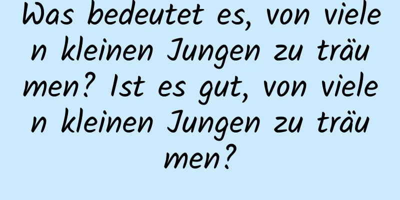 Was bedeutet es, von vielen kleinen Jungen zu träumen? Ist es gut, von vielen kleinen Jungen zu träumen?