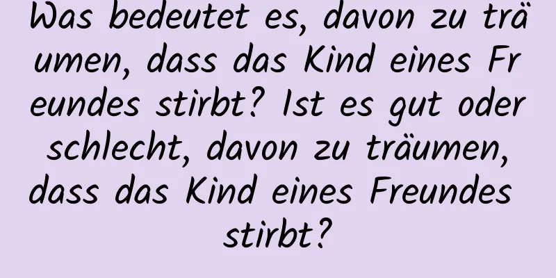 Was bedeutet es, davon zu träumen, dass das Kind eines Freundes stirbt? Ist es gut oder schlecht, davon zu träumen, dass das Kind eines Freundes stirbt?