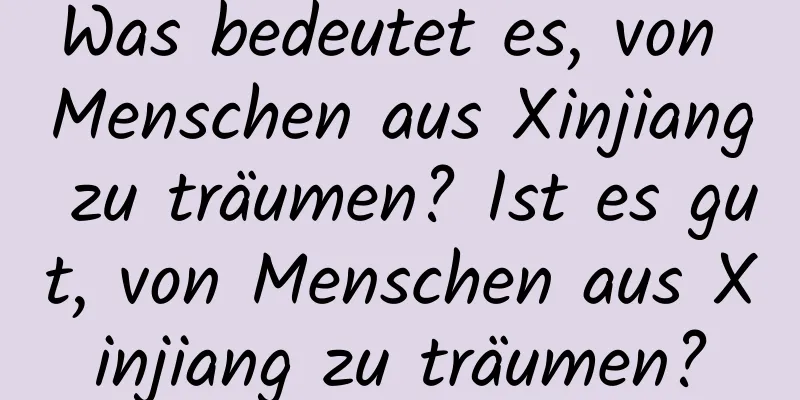 Was bedeutet es, von Menschen aus Xinjiang zu träumen? Ist es gut, von Menschen aus Xinjiang zu träumen?