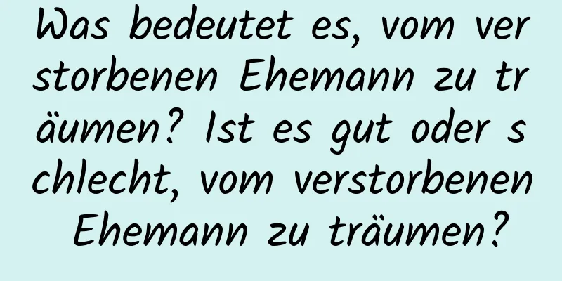 Was bedeutet es, vom verstorbenen Ehemann zu träumen? Ist es gut oder schlecht, vom verstorbenen Ehemann zu träumen?