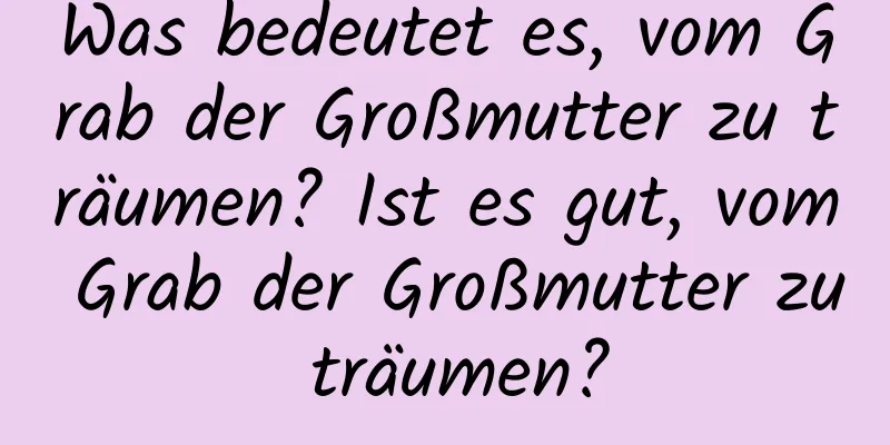 Was bedeutet es, vom Grab der Großmutter zu träumen? Ist es gut, vom Grab der Großmutter zu träumen?