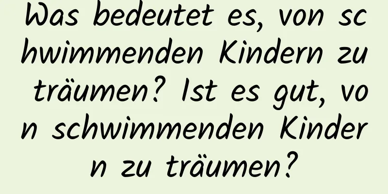 Was bedeutet es, von schwimmenden Kindern zu träumen? Ist es gut, von schwimmenden Kindern zu träumen?