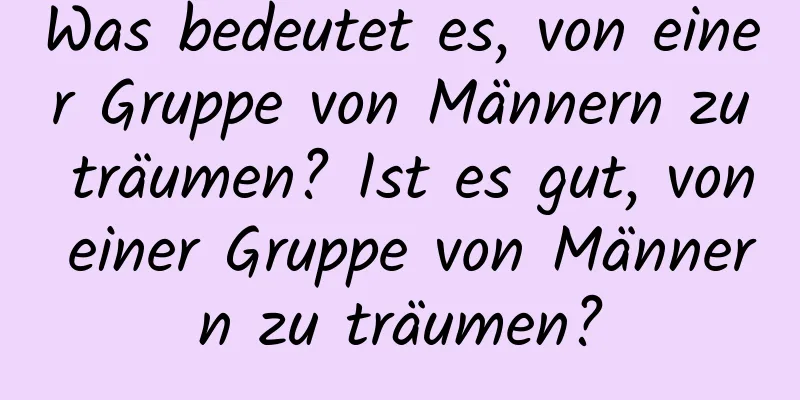 Was bedeutet es, von einer Gruppe von Männern zu träumen? Ist es gut, von einer Gruppe von Männern zu träumen?