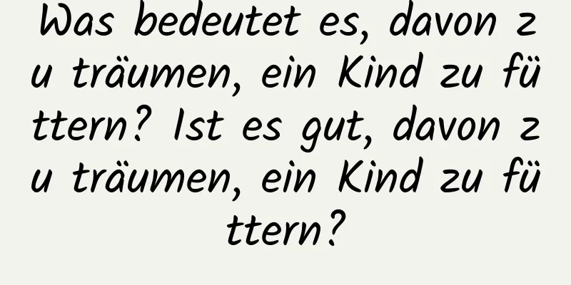 Was bedeutet es, davon zu träumen, ein Kind zu füttern? Ist es gut, davon zu träumen, ein Kind zu füttern?