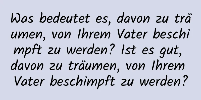 Was bedeutet es, davon zu träumen, von Ihrem Vater beschimpft zu werden? Ist es gut, davon zu träumen, von Ihrem Vater beschimpft zu werden?