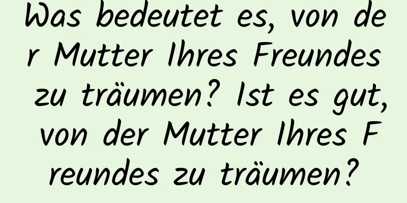 Was bedeutet es, von der Mutter Ihres Freundes zu träumen? Ist es gut, von der Mutter Ihres Freundes zu träumen?