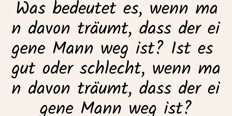 Was bedeutet es, wenn man davon träumt, dass der eigene Mann weg ist? Ist es gut oder schlecht, wenn man davon träumt, dass der eigene Mann weg ist?