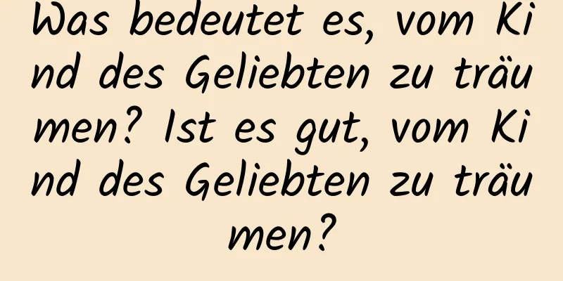 Was bedeutet es, vom Kind des Geliebten zu träumen? Ist es gut, vom Kind des Geliebten zu träumen?