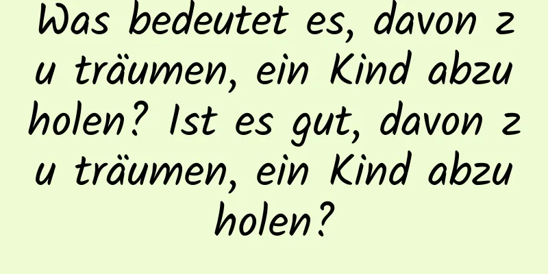 Was bedeutet es, davon zu träumen, ein Kind abzuholen? Ist es gut, davon zu träumen, ein Kind abzuholen?