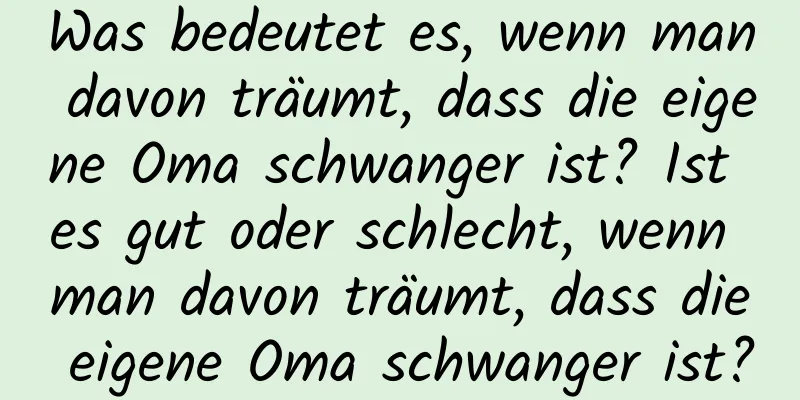 Was bedeutet es, wenn man davon träumt, dass die eigene Oma schwanger ist? Ist es gut oder schlecht, wenn man davon träumt, dass die eigene Oma schwanger ist?