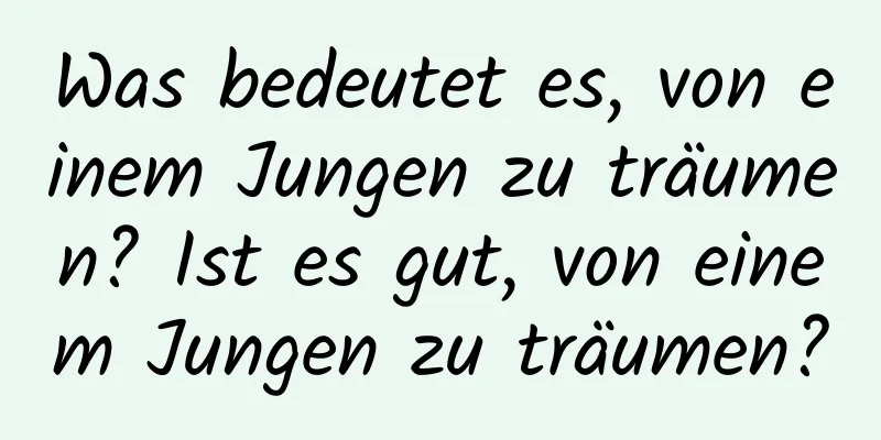 Was bedeutet es, von einem Jungen zu träumen? Ist es gut, von einem Jungen zu träumen?