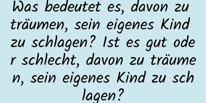 Was bedeutet es, davon zu träumen, sein eigenes Kind zu schlagen? Ist es gut oder schlecht, davon zu träumen, sein eigenes Kind zu schlagen?