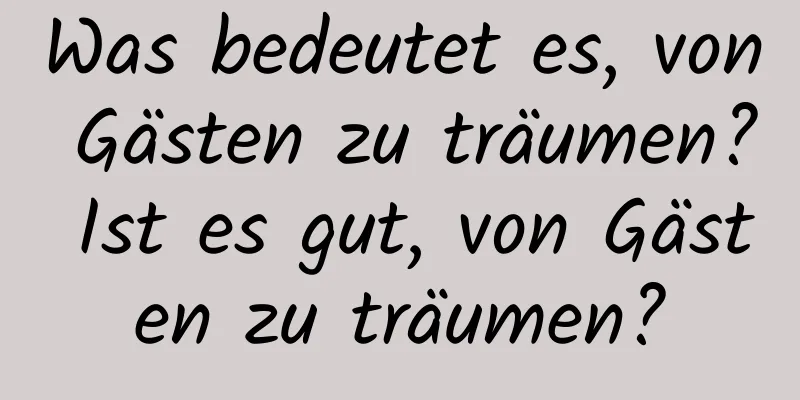 Was bedeutet es, von Gästen zu träumen? Ist es gut, von Gästen zu träumen?