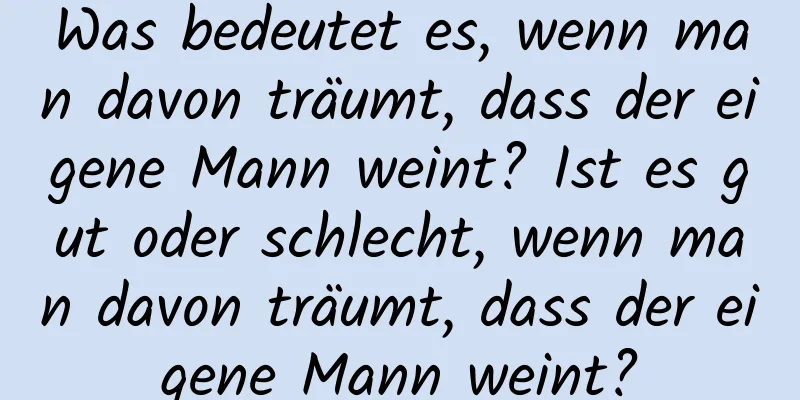 Was bedeutet es, wenn man davon träumt, dass der eigene Mann weint? Ist es gut oder schlecht, wenn man davon träumt, dass der eigene Mann weint?