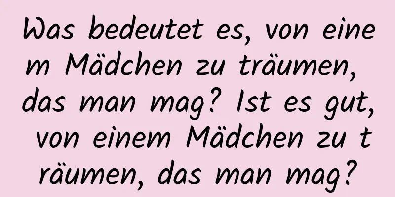 Was bedeutet es, von einem Mädchen zu träumen, das man mag? Ist es gut, von einem Mädchen zu träumen, das man mag?