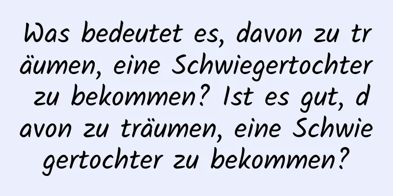 Was bedeutet es, davon zu träumen, eine Schwiegertochter zu bekommen? Ist es gut, davon zu träumen, eine Schwiegertochter zu bekommen?