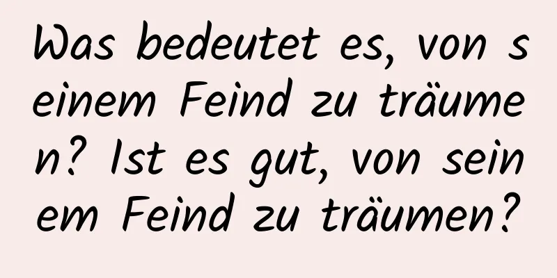 Was bedeutet es, von seinem Feind zu träumen? Ist es gut, von seinem Feind zu träumen?