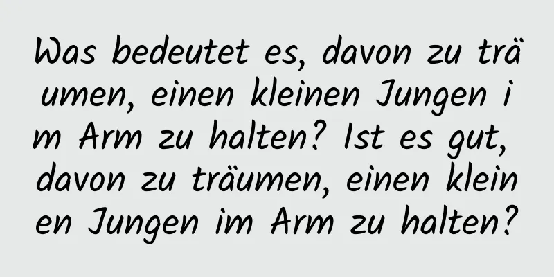 Was bedeutet es, davon zu träumen, einen kleinen Jungen im Arm zu halten? Ist es gut, davon zu träumen, einen kleinen Jungen im Arm zu halten?