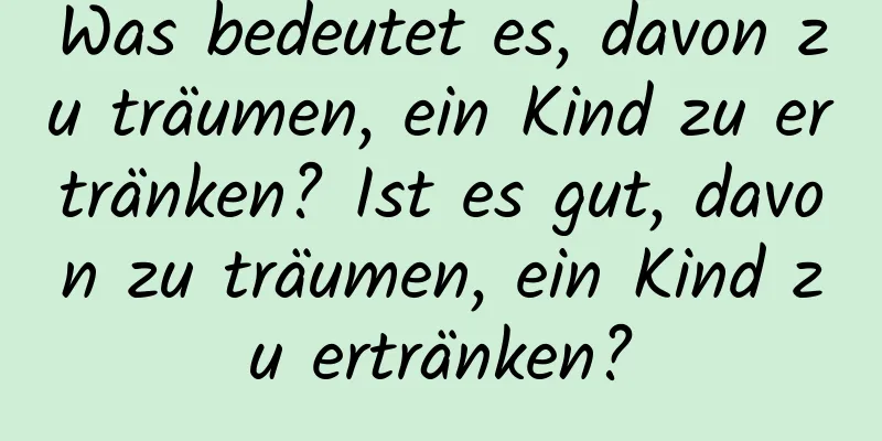 Was bedeutet es, davon zu träumen, ein Kind zu ertränken? Ist es gut, davon zu träumen, ein Kind zu ertränken?