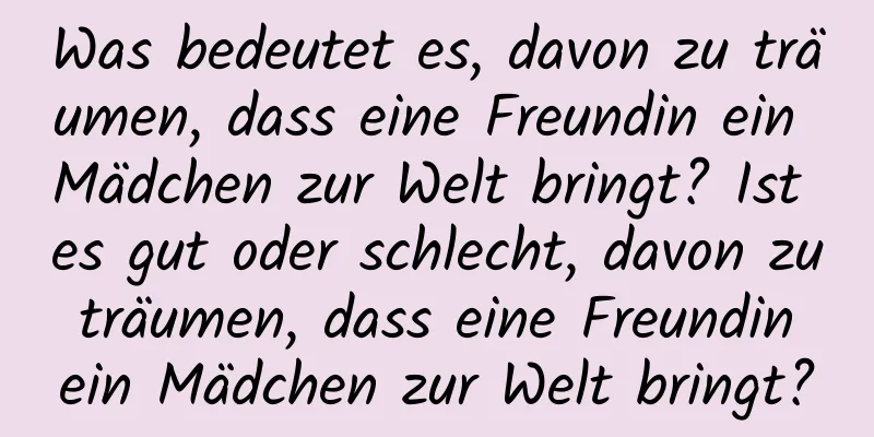 Was bedeutet es, davon zu träumen, dass eine Freundin ein Mädchen zur Welt bringt? Ist es gut oder schlecht, davon zu träumen, dass eine Freundin ein Mädchen zur Welt bringt?