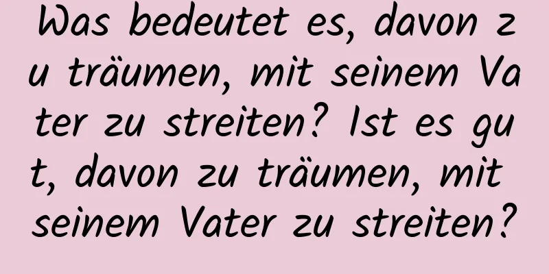 Was bedeutet es, davon zu träumen, mit seinem Vater zu streiten? Ist es gut, davon zu träumen, mit seinem Vater zu streiten?