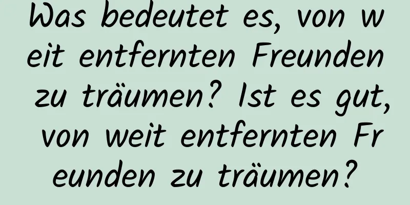 Was bedeutet es, von weit entfernten Freunden zu träumen? Ist es gut, von weit entfernten Freunden zu träumen?