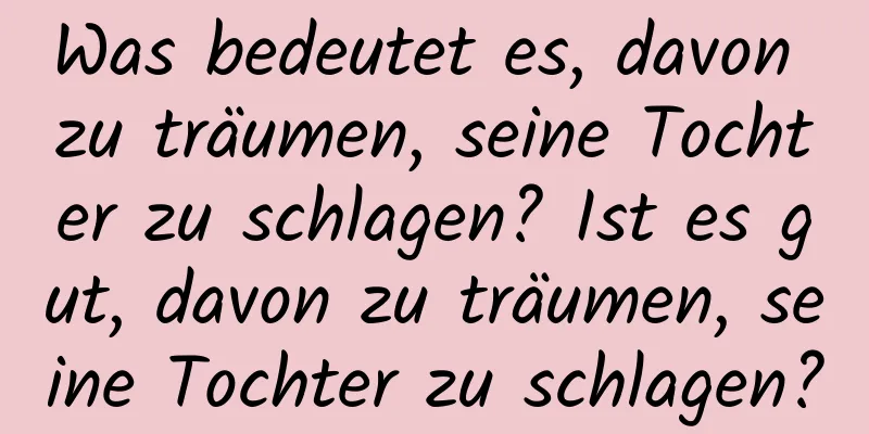 Was bedeutet es, davon zu träumen, seine Tochter zu schlagen? Ist es gut, davon zu träumen, seine Tochter zu schlagen?