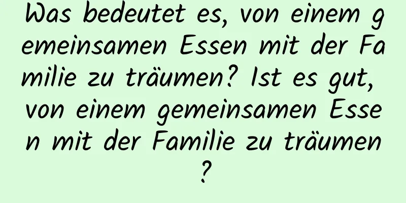 Was bedeutet es, von einem gemeinsamen Essen mit der Familie zu träumen? Ist es gut, von einem gemeinsamen Essen mit der Familie zu träumen?