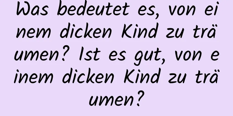 Was bedeutet es, von einem dicken Kind zu träumen? Ist es gut, von einem dicken Kind zu träumen?