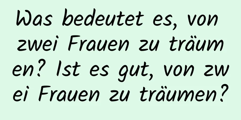 Was bedeutet es, von zwei Frauen zu träumen? Ist es gut, von zwei Frauen zu träumen?