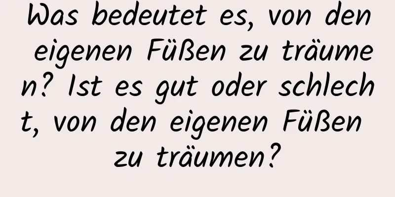 Was bedeutet es, von den eigenen Füßen zu träumen? Ist es gut oder schlecht, von den eigenen Füßen zu träumen?