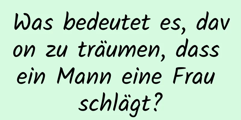 Was bedeutet es, davon zu träumen, dass ein Mann eine Frau schlägt?