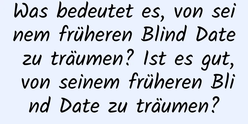 Was bedeutet es, von seinem früheren Blind Date zu träumen? Ist es gut, von seinem früheren Blind Date zu träumen?